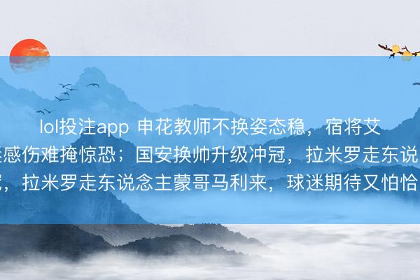 lol投注app 申花教师不换姿态稳，宿将艾迪离队防地年青化，球迷感伤难掩惊恐；国安换帅升级冲冠，拉米罗走东说念主蒙哥马利来，球迷期待又怕恰当出问题
