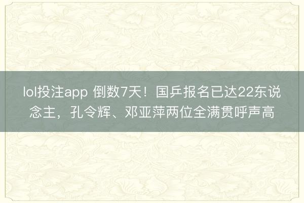 lol投注app 倒数7天！国乒报名已达22东说念主，孔令辉、邓亚萍两位全满贯呼声高