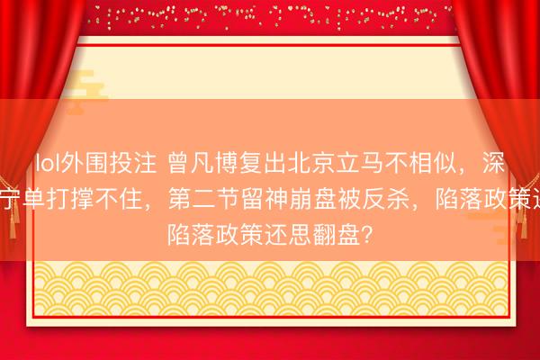 lol外围投注 曾凡博复出北京立马不相似，深圳靠贺希宁单打撑不住，第二节留神崩盘被反杀，陷落政策还思翻盘？