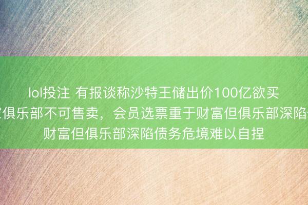 lol投注 有报谈称沙特王储出价100亿欲买巴萨,对不起这家俱乐部不可售卖,会员选票重于财富但俱乐部深陷债务危境难以自捏