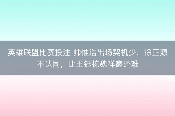 英雄联盟比赛投注 帅惟浩出场契机少，徐正源不认同，比王钰栋魏祥鑫还难