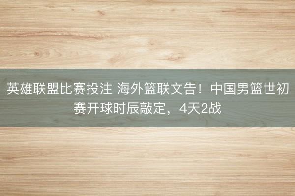 英雄联盟比赛投注 海外篮联文告！中国男篮世初赛开球时辰敲定，4天2战