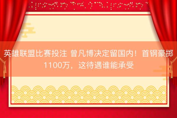 英雄联盟比赛投注 曾凡博决定留国内！首钢豪掷1100万，这待遇谁能承受