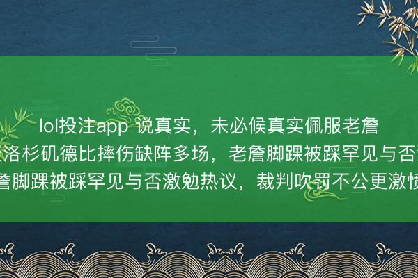lol投注app 说真实，未必候真实佩服老詹佩服得五体投地，祖巴茨洛杉矶德比摔伤缺阵多场，老詹脚踝被踩罕见与否激勉热议，裁判吹罚不公更激愤球迷