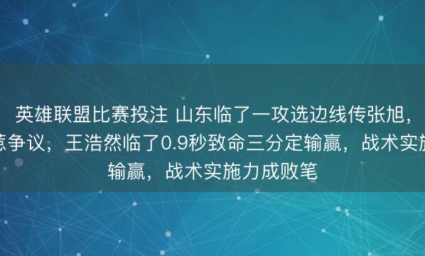 英雄联盟比赛投注 山东临了一攻选边线传张旭，投篮不中惹争议，王浩然临了0.9秒致命三分定输赢，战术实施力成败笔