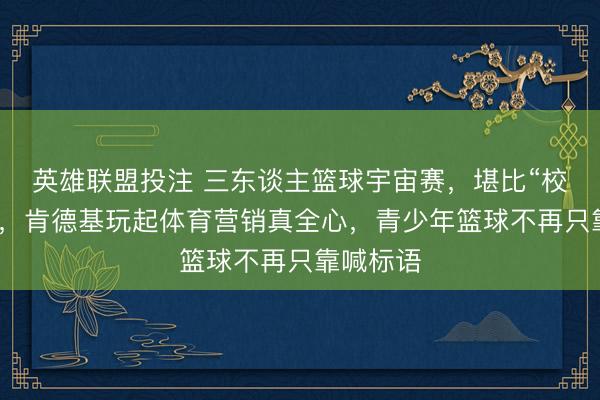 英雄联盟投注 三东谈主篮球宇宙赛，堪比“校园奥运”，肯德基玩起体育营销真全心，青少年篮球不再只靠喊标语