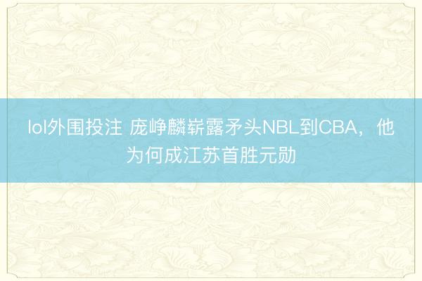lol外围投注 庞峥麟崭露矛头NBL到CBA，他为何成江苏首胜元勋