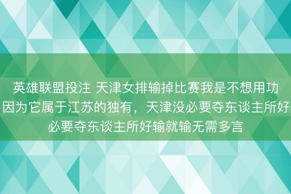 英雄联盟投注 天津女排输掉比赛我是不想用功垂竹帛这个词，因为它属于江苏的独有，天津没必要夺东谈主所好输就输无需多言