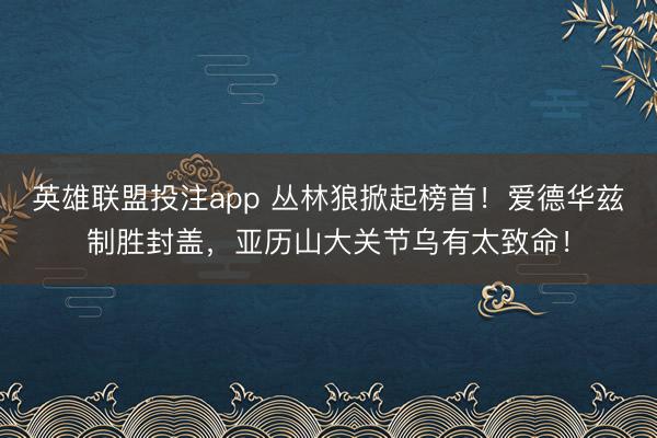 英雄联盟投注app 丛林狼掀起榜首！爱德华兹制胜封盖，亚历山大关节乌有太致命！