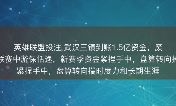 英雄联盟投注 武汉三镇到账1.5亿资金，废弃烧钱争冠，只求联赛中游保恬逸，新赛季资金紧捏手中，盘算转向揣时度力和长期生涯