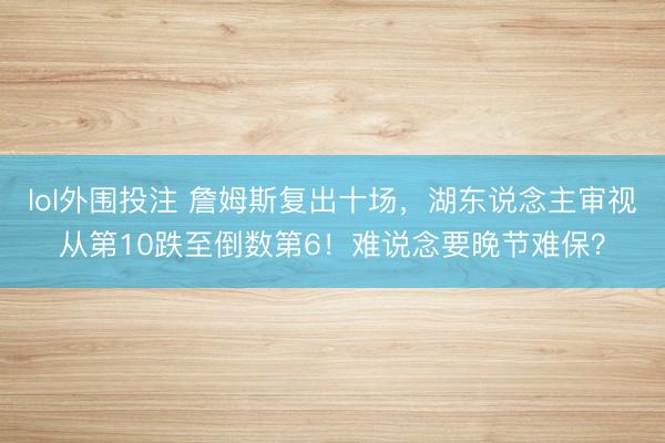 lol外围投注 詹姆斯复出十场，湖东说念主审视从第10跌至倒数第6！难说念要晚节难保？