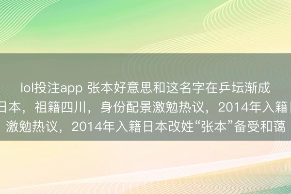 lol投注app 张本好意思和这名字在乒坛渐成话题，2008年培育于日本，祖籍四川，身份配景激勉热议，2014年入籍日本改姓“张本”备受和蔼