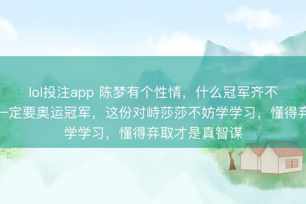 lol投注app 陈梦有个性情，什么冠军齐不错不要，但她一定要奥运冠军，这份对峙莎莎不妨学学习，懂得弃取才是真智谋