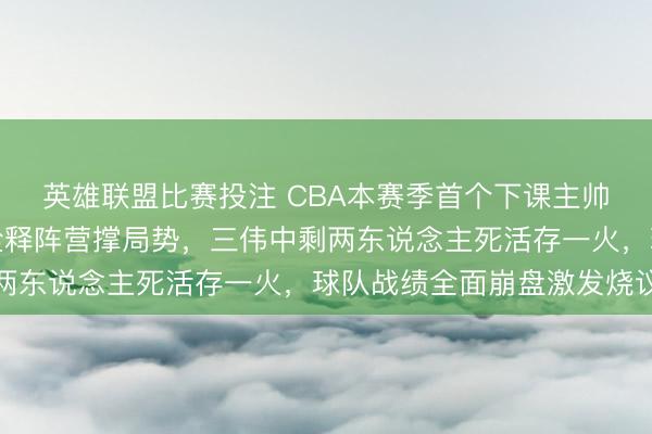 英雄联盟比赛投注 CBA本赛季首个下课主帅丁伟官宣离队，总结诠释阵营撑局势，三伟中剩两东说念主死活存一火，球队战绩全面崩盘激发烧议