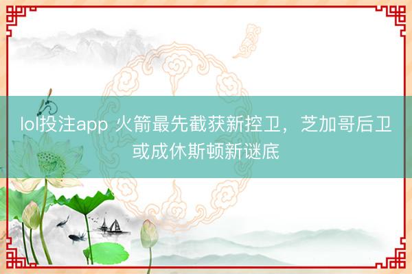 lol投注app 火箭最先截获新控卫，芝加哥后卫或成休斯顿新谜底