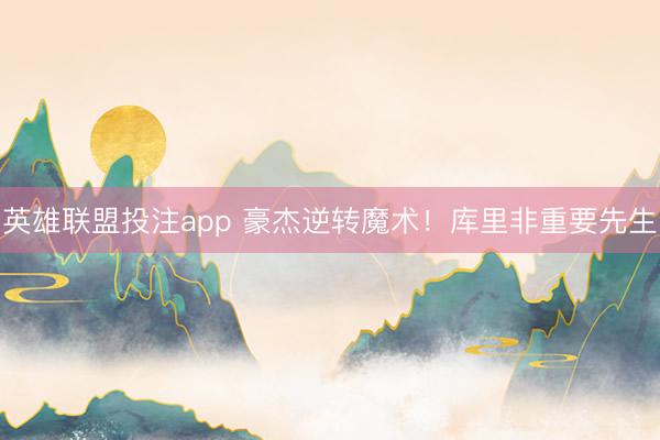 英雄联盟投注app 豪杰逆转魔术！库里非重要先生