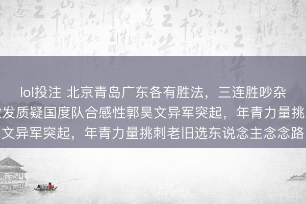 lol投注 北京青岛广东各有胜法，三连胜吵杂超卓，上海刘礼嘉打铁激发质疑国度队合感性郭昊文异军突起，年青力量挑刺老旧选东说念主念念路