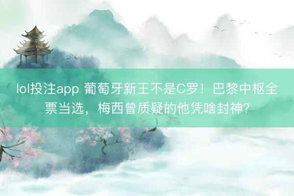 lol投注app 葡萄牙新王不是C罗！巴黎中枢全票当选，梅西曾质疑的他凭啥封神？