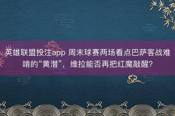 英雄联盟投注app 周末球赛两场看点巴萨客战难啃的“黄潜”，维拉能否再把红魔敲醒？