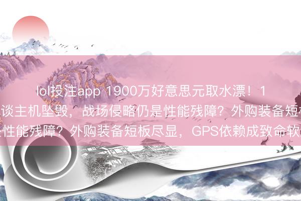 lol投注app 1900万好意思元取水漂！12月20日，泰军察打无东谈主机坠毁，战场侵略仍是性能残障？外购装备短板尽显，GPS依赖成致命软肋