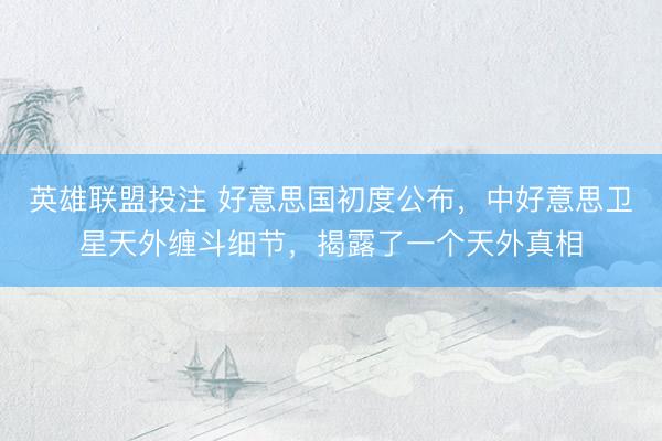 英雄联盟投注 好意思国初度公布，中好意思卫星天外缠斗细节，揭露了一个天外真相