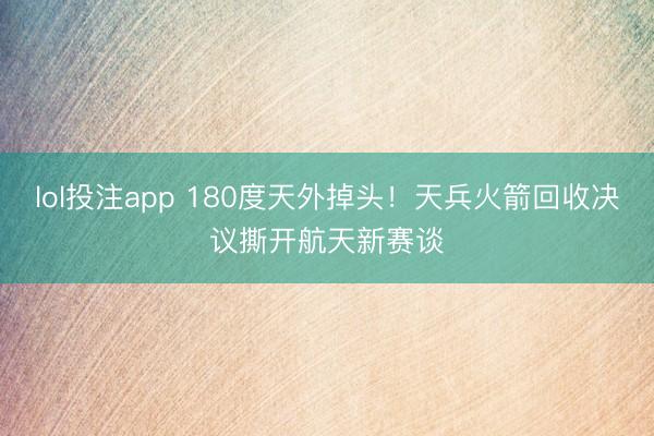 lol投注app 180度天外掉头！天兵火箭回收决议撕开航天新赛谈