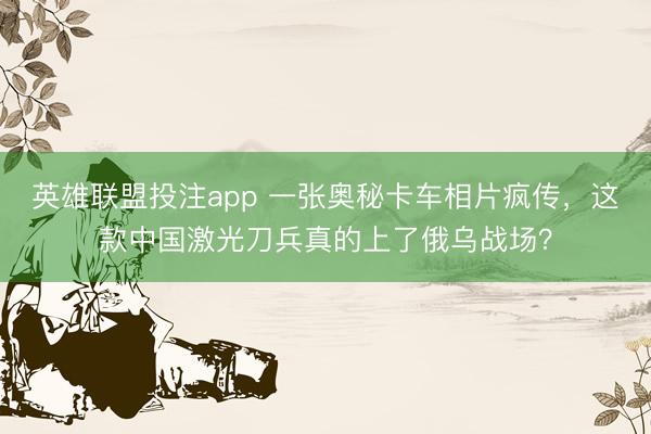 英雄联盟投注app 一张奥秘卡车相片疯传，这款中国激光刀兵真的上了俄乌战场？