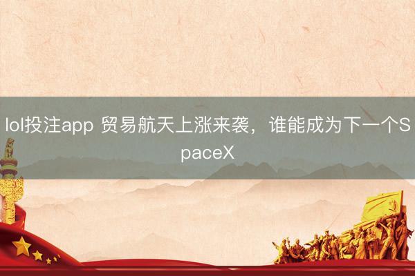 lol投注app 贸易航天上涨来袭，谁能成为下一个SpaceX
