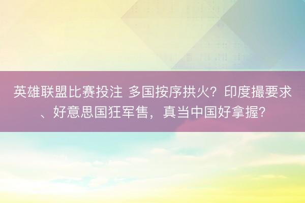 英雄联盟比赛投注 多国按序拱火？印度撮要求、好意思国狂军售，真当中国好拿握？