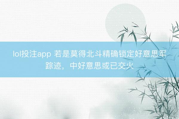 lol投注app 若是莫得北斗精确锁定好意思军踪迹，中好意思或已交火