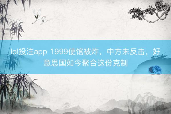 lol投注app 1999使馆被炸，中方未反击，好意思国如今聚合这份克制