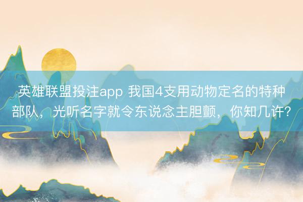 英雄联盟投注app 我国4支用动物定名的特种部队，光听名字就令东说念主胆颤，你知几许？