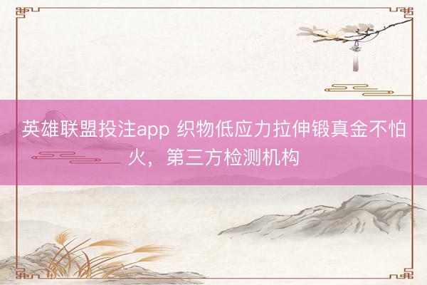 英雄联盟投注app 织物低应力拉伸锻真金不怕火，第三方检测机构