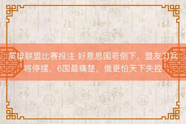 英雄联盟比赛投注 好意思国若倒下，盟友刀兵将停摆，6国最痛楚，俄更怕天下失控