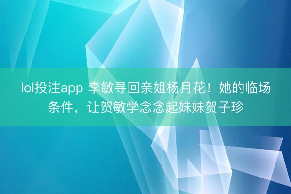 lol投注app 李敏寻回亲姐杨月花！她的临场条件，让贺敏学念念起妹妹贺子珍