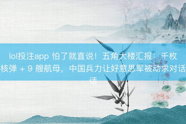 lol投注app 怕了就直说！五角大楼汇报：千枚核弹 + 9 艘航母，中国兵力让好意思军被动求对话