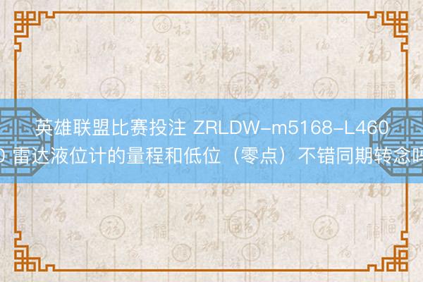 英雄联盟比赛投注 ZRLDW-m5168-L4600 雷达液位计的量程和低位（零点）不错同期转念吗