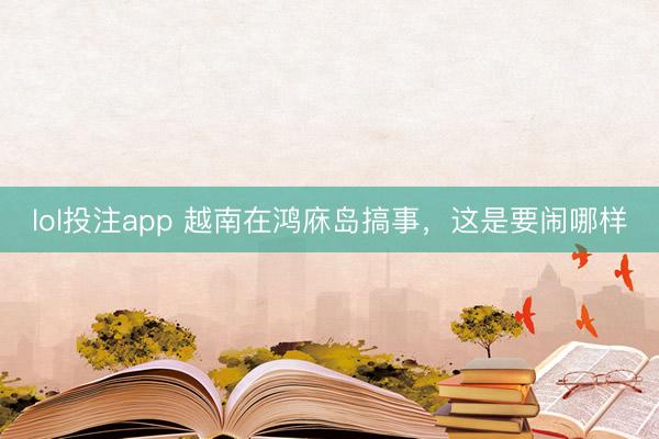 lol投注app 越南在鸿庥岛搞事，这是要闹哪样