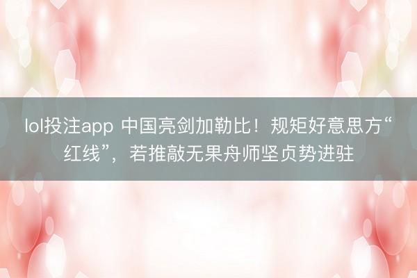 lol投注app 中国亮剑加勒比！规矩好意思方“红线”，若推敲无果舟师坚贞势进驻