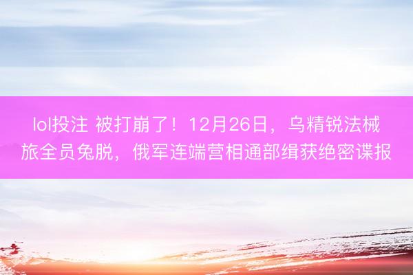lol投注 被打崩了!12月26日,乌精锐法械旅全员兔脱,俄军连端营相通部缉获绝密谍报