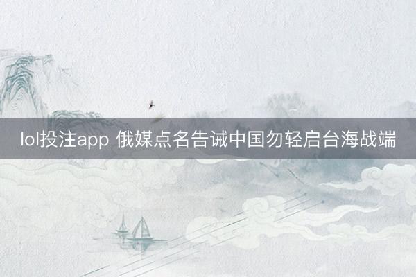 lol投注app 俄媒点名告诫中国勿轻启台海战端