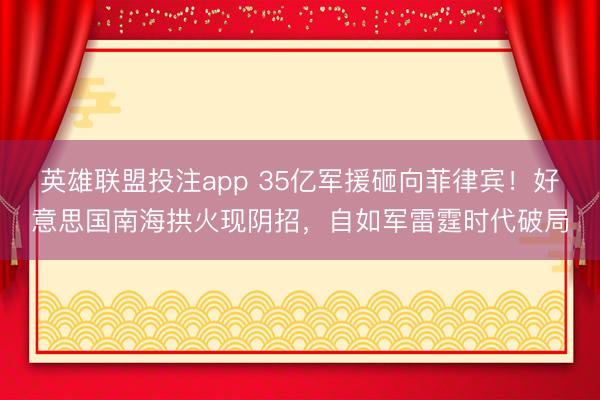 英雄联盟投注app 35亿军援砸向菲律宾！好意思国南海拱火现阴招，自如军雷霆时代破局