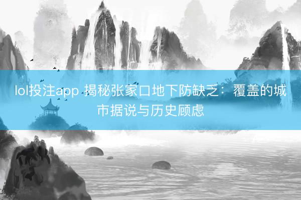 lol投注app 揭秘张家口地下防缺乏：覆盖的城市据说与历史顾虑