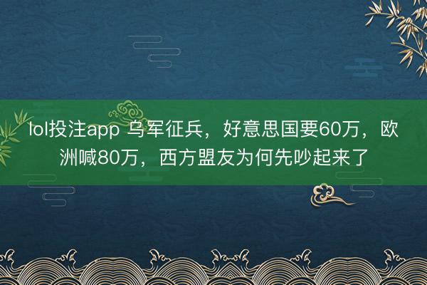 lol投注app 乌军征兵,好意思国要60万,欧洲喊80万,西方盟友为何先吵起来了