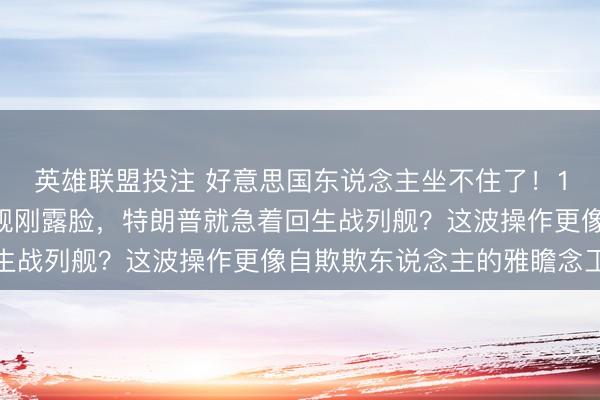 英雄联盟投注 好意思国东说念主坐不住了！12月23日，中国武库舰刚露脸，特朗普就急着回生战列舰？这波操作更像自欺欺东说念主的雅瞻念工程