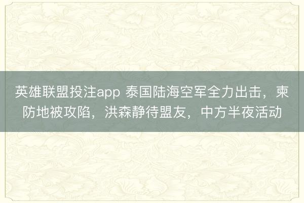 英雄联盟投注app 泰国陆海空军全力出击，柬防地被攻陷，洪森静待盟友，中方半夜活动