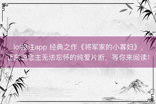 lol投注app 经典之作《将军家的小寡妇》，让东说念主无法忘怀的纯爱片断，等你来阅读！