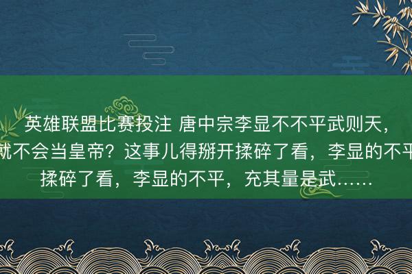 英雄联盟比赛投注 唐中宗李显不不平武则天，不被废黜，武则天就不会当皇帝？这事儿得掰开揉碎了看，李显的不平，充其量是武……