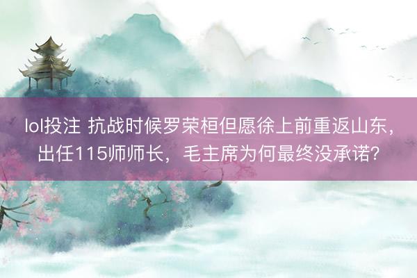 lol投注 抗战时候罗荣桓但愿徐上前重返山东，出任115师师长，毛主席为何最终没承诺？