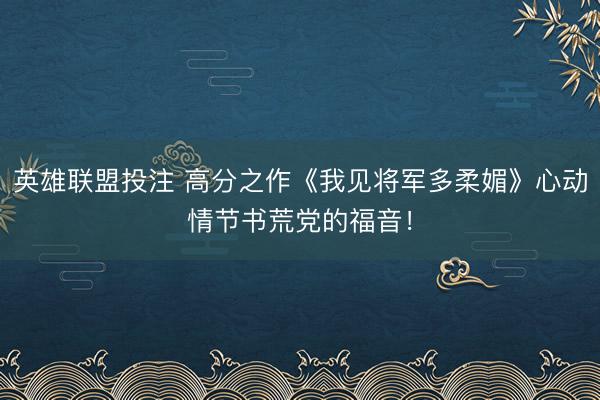 英雄联盟投注 高分之作《我见将军多柔媚》心动情节书荒党的福音！